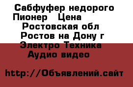 Сабфуфер недорого Пионер › Цена ­ 5 500 - Ростовская обл., Ростов-на-Дону г. Электро-Техника » Аудио-видео   